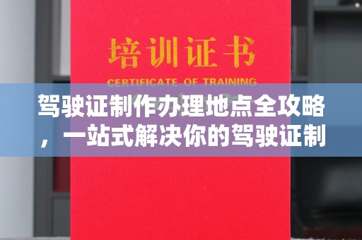 西山驾驶证制作办理地点全攻略，一站式解决你的驾驶证制作需求