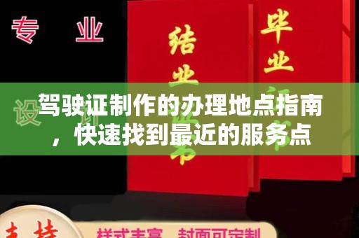 西山驾驶证制作的办理地点指南，快速找到最近的服务点