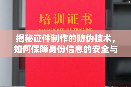 西山揭秘证件制作的防伪技术，如何保障身份信息的安全与真实