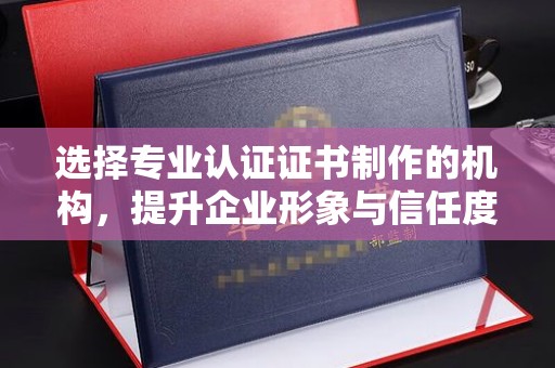 西山选择专业认证证书制作的机构，提升企业形象与信任度