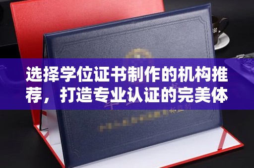 西山选择学位证书制作的机构推荐，打造专业认证的完美体验
