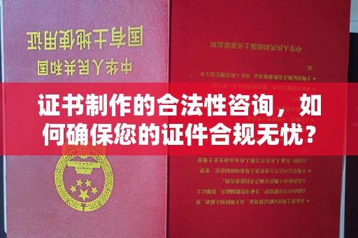 西山证书制作的合法性咨询，如何确保您的证件合规无忧？