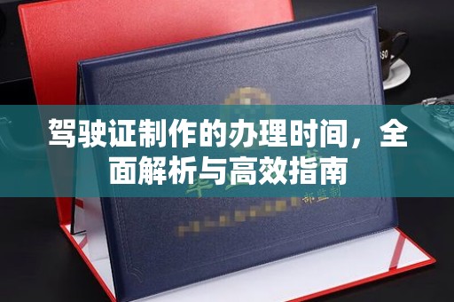 西山驾驶证制作的办理时间，全面解析与高效指南
