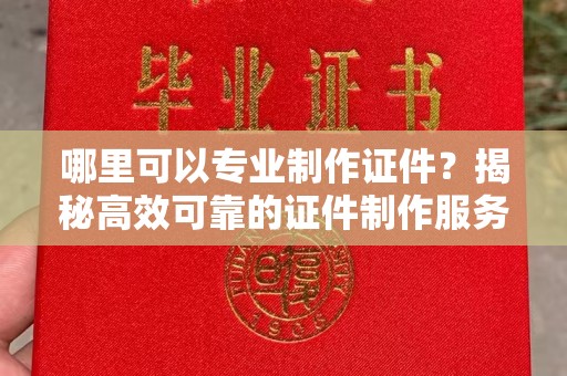 西山哪里可以专业制作证件？揭秘高效可靠的证件制作服务