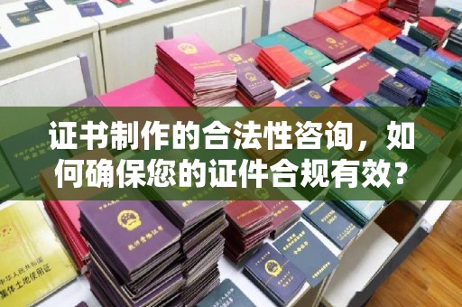 西山证书制作的合法性咨询，如何确保您的证件合规有效？