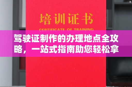 西山驾驶证制作的办理地点全攻略，一站式指南助您轻松拿证