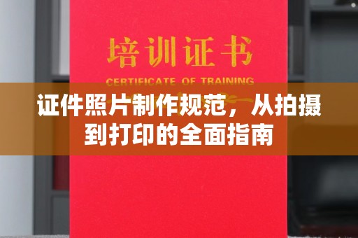 西山证件照片制作规范，从拍摄到打印的全面指南