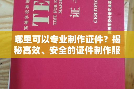 西山哪里可以专业制作证件？揭秘高效、安全的证件制作服务